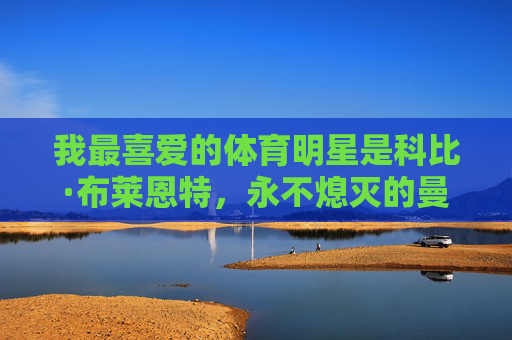我最喜爱的体育明星是科比·布莱恩特,永不熄灭的曼巴之火,永不熄灭的曼巴之火,我最爱的科比·布莱恩特 我最喜爱的体育明星是科比·布莱恩特,永不熄灭的曼巴之火,永不熄灭的曼巴之火,我最爱的科比·布莱恩特