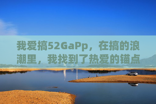 我爱搞52GaPp,在搞的浪潮里,我找到了热爱的锚点 我爱搞52GaPp,在搞的浪潮里,我找到了热爱的锚点