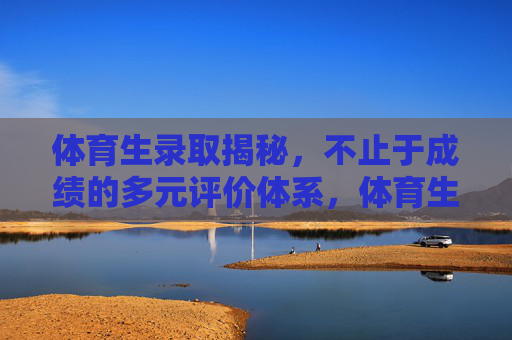 体育生录取揭秘,不止于成绩的多元评价体系,体育生录取揭秘,多元评价体系打破单一成绩论 体育生录取揭秘,不止于成绩的多元评价体系,体育生录取揭秘,多元评价体系打破单一成绩论