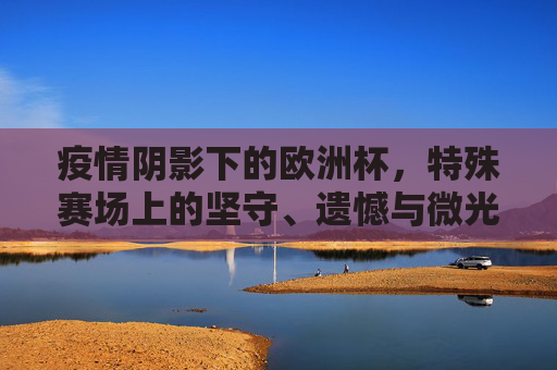 疫情阴影下的欧洲杯,特殊赛场上的坚守、遗憾与微光,疫情阴影下的欧洲杯,坚守、遗憾与微光 疫情阴影下的欧洲杯,特殊赛场上的坚守、遗憾与微光,疫情阴影下的欧洲杯,坚守、遗憾与微光