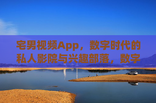 宅男视频App，数字时代的私人影院与兴趣部落，数字时代宅男视频App，私人影院与兴趣部落