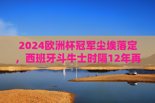 2024欧洲杯冠军尘埃落定,西班牙斗牛士时隔12年再捧德劳内杯!2024欧洲杯西班牙时隔12年再捧德劳内杯 2024欧洲杯冠军尘埃落定,西班牙斗牛士时隔12年再捧德劳内杯!2024欧洲杯西班牙时隔12年再捧德劳内杯