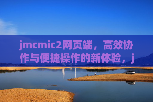 jmcmic2网页端,高效协作与便捷操作的新体验,jmcmic2网页端,高效协作便捷操作的新体验 jmcmic2网页端,高效协作与便捷操作的新体验,jmcmic2网页端,高效协作便捷操作的新体验