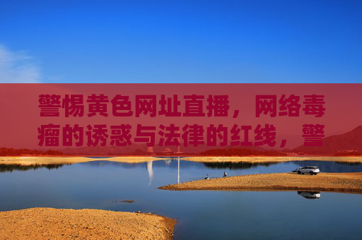 警惕黄色网址直播,网络毒瘤的诱惑与法律的红线,警惕黄色网址直播,网络毒瘤的诱惑与法律红线 警惕黄色网址直播,网络毒瘤的诱惑与法律的红线,警惕黄色网址直播,网络毒瘤的诱惑与法律红线