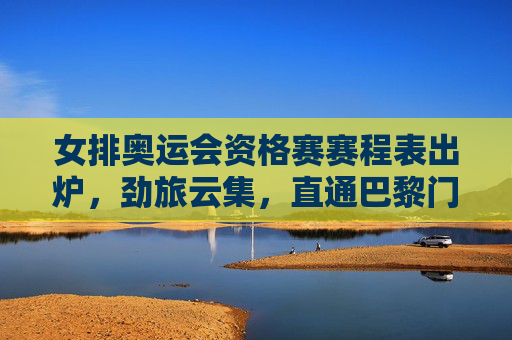 女排奥运会资格赛赛程表出炉,劲旅云集,直通巴黎门票争夺战即将打响,女排奥运资格赛赛程出炉 劲云集直通巴黎门票争夺战打响 女排奥运会资格赛赛程表出炉,劲旅云集,直通巴黎门票争夺战即将打响,女排奥运资格赛赛程出炉 劲云集直通巴黎门票争夺战打响