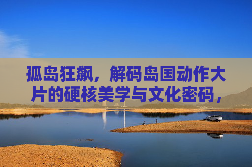 孤岛狂飙,解码岛国动作大片的硬核美学与文化密码,孤岛狂飙,解码岛国动作大片的硬核美学与文化密码 孤岛狂飙,解码岛国动作大片的硬核美学与文化密码,孤岛狂飙,解码岛国动作大片的硬核美学与文化密码