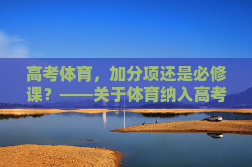 高考体育,加分项还是必修课?——关于体育纳入高考的理性探讨,高考体育,加分项还是必修课? 高考体育,加分项还是必修课?——关于体育纳入高考的理性探讨,高考体育,加分项还是必修课?