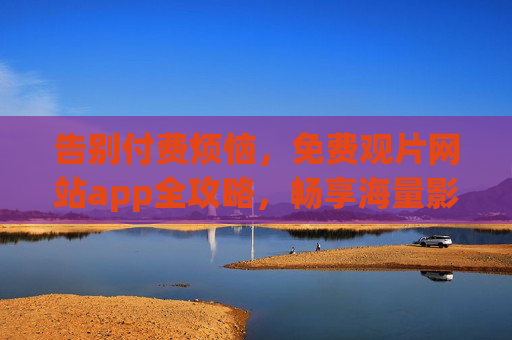 告别付费烦恼,免费观片网站app全攻略,畅享海量影视资源!免费观片全攻略,告别付费,畅享海量影视资源! 告别付费烦恼,免费观片网站app全攻略,畅享海量影视资源!免费观片全攻略,告别付费,畅享海量影视资源!
