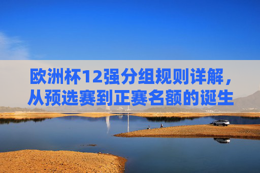 欧洲杯12强分组规则详解,从预选赛到正赛名额的诞生之路,欧洲杯12强分组规则详解,从预选赛到正赛名额诞生之路 欧洲杯12强分组规则详解,从预选赛到正赛名额的诞生之路,欧洲杯12强分组规则详解,从预选赛到正赛名额诞生之路