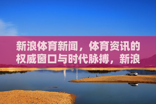 新浪体育新闻,体育资讯的权威窗口与时代脉搏,新浪体育新闻,权威窗口与时代脉搏 新浪体育新闻,体育资讯的权威窗口与时代脉搏,新浪体育新闻,权威窗口与时代脉搏