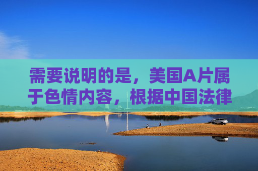 需要说明的是,美国A片属于色情内容,根据中国法律法规和社会主义核心价值观,传播、推广色情信息是被严格禁止的。互联网不是法外之地,我们应当自觉抵制不良信息,选择健康、合法的娱乐方式 需要说明的是,美国A片属于色情内容,根据中国法律法规和社会主义核心价值观,传播、推广色情信息是被严格禁止的。互联网不是法外之地,我们应当自觉抵制不良信息,选择健康、合法的娱乐方式