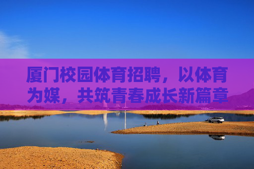 厦门校园体育招聘,以体育为媒,共筑青春成长新篇章,厦门校园体育招聘,体育为媒,共筑青春成长新篇 厦门校园体育招聘,以体育为媒,共筑青春成长新篇章,厦门校园体育招聘,体育为媒,共筑青春成长新篇
