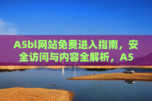 A5bl网站免费进入指南,安全访问与内容全解析,A5bl网站免费进入指南,安全访问与内容全解析 A5bl网站免费进入指南,安全访问与内容全解析,A5bl网站免费进入指南,安全访问与内容全解析