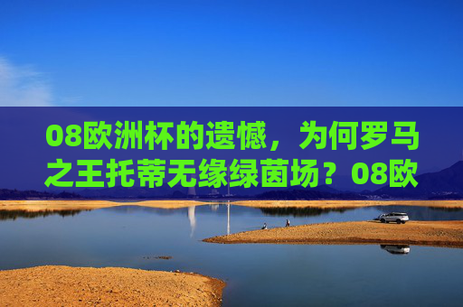 08欧洲杯的遗憾，为何罗马之王托蒂无缘绿茵场？08欧洲杯遗憾，罗马之王托蒂无缘绿茵场
