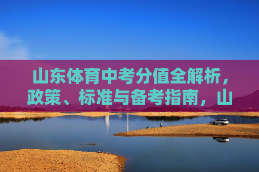 山东体育中考分值全解析,政策、标准与备考指南,山东体育中考分值全解析,政策、标准与备考指南 山东体育中考分值全解析,政策、标准与备考指南,山东体育中考分值全解析,政策、标准与备考指南