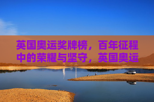 英国奥运奖牌榜,百年征程中的荣耀与坚守,英国奥运奖牌榜,百年征程的荣耀与坚守 英国奥运奖牌榜,百年征程中的荣耀与坚守,英国奥运奖牌榜,百年征程的荣耀与坚守