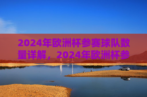 2024年欧洲杯参赛球队数量详解,2024年欧洲杯参赛球队数量详解 2024年欧洲杯参赛球队数量详解,2024年欧洲杯参赛球队数量详解