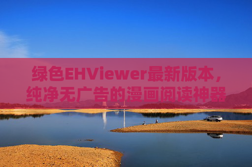 绿色EHViewer最新版本,纯净无广告的漫画阅读神器,便携高效体验升级 绿色EHViewer最新版本,纯净无广告的漫画阅读神器,便携高效体验升级