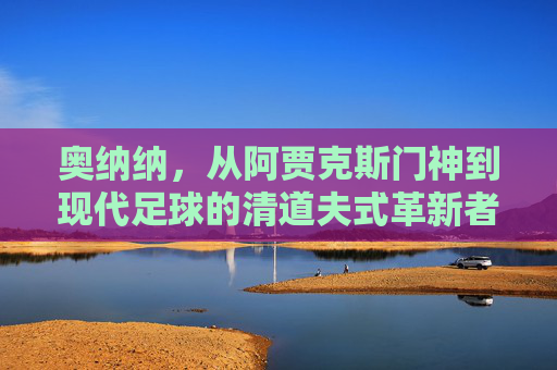 奥纳纳,从阿贾克斯门神到现代足球的清道夫式革新者,奥纳纳,从阿贾克斯门神到现代足球清道夫革新者 奥纳纳,从阿贾克斯门神到现代足球的清道夫式革新者,奥纳纳,从阿贾克斯门神到现代足球清道夫革新者