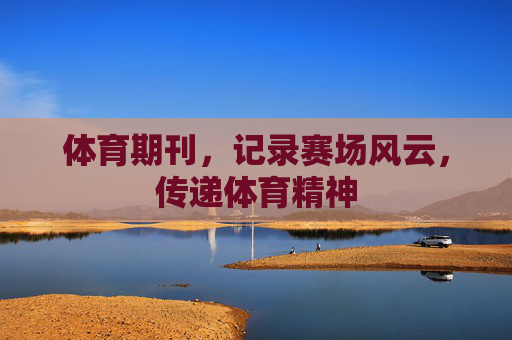体育期刊,记录赛场风云,传递体育精神 体育期刊,记录赛场风云,传递体育精神