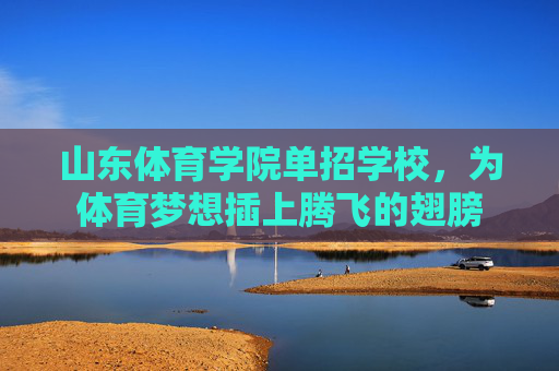 山东体育学院单招学校,为体育梦想插上腾飞的翅膀 山东体育学院单招学校,为体育梦想插上腾飞的翅膀
