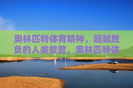 奥林匹特体育精神,超越胜负的人类赞歌,奥林匹特体育精神,超越胜负的人类赞歌 奥林匹特体育精神,超越胜负的人类赞歌,奥林匹特体育精神,超越胜负的人类赞歌