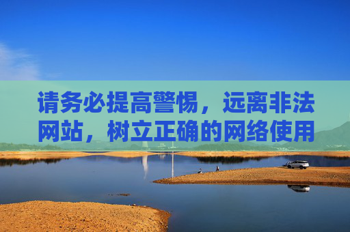 请务必提高警惕,远离非法网站,树立正确的网络使用观念,共同营造风清气正的网络环境。如发现非法网站或不良信息,可及时向公安机关举报,携手共建文明、健康、安全的网络空间,警惕非法网站 举报不良信息 共建清朗网络空间 请务必提高警惕,远离非法网站,树立正确的网络使用观念,共同营造风清气正的网络环境。如发现非法网站或不良信息,可及时向公安机关举报,携手共建文明、健康、安全的网络空间,警惕非法网站 举报不良信息 共建清朗网络空间