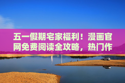 五一假期宅家福利!漫画官网免费阅读全攻略,热门作品一键畅读,五一假期宅家福利,漫画官网免费阅读全攻略,热门作品一键畅读 五一假期宅家福利!漫画官网免费阅读全攻略,热门作品一键畅读,五一假期宅家福利,漫画官网免费阅读全攻略,热门作品一键畅读