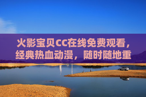 火影宝贝CC在线免费观看，经典热血动漫，随时随地重温青春，火影宝贝CC免费看，经典热血动漫，随时随地重温青春