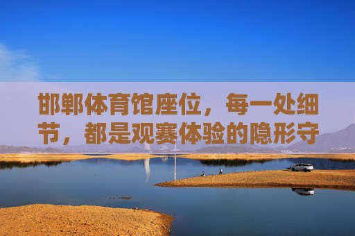 邯郸体育馆座位,每一处细节,都是观赛体验的隐形守护者,邯郸体育馆座位,细节守护观赛体验的隐形力量 邯郸体育馆座位,每一处细节,都是观赛体验的隐形守护者,邯郸体育馆座位,细节守护观赛体验的隐形力量