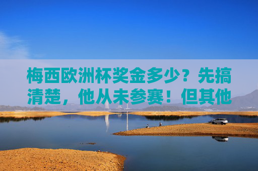 梅西欧洲杯奖金多少?先搞清楚,他从未参赛!但其他大赛奖金曝光,梅西未参赛欧洲杯!其他大赛奖金曝光 梅西欧洲杯奖金多少?先搞清楚,他从未参赛!但其他大赛奖金曝光,梅西未参赛欧洲杯!其他大赛奖金曝光