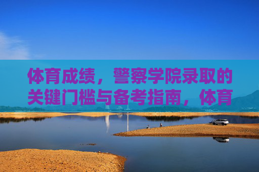 体育成绩,警察学院录取的关键门槛与备考指南,体育成绩,警察学院录取的关键门槛与备考指南 体育成绩,警察学院录取的关键门槛与备考指南,体育成绩,警察学院录取的关键门槛与备考指南