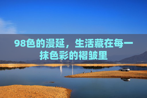 98色的漫延,生活藏在每一抹色彩的褶皱里 98色的漫延,生活藏在每一抹色彩的褶皱里