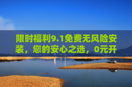 限时福利9.1免费无风险安装,您的安心之选,0元开启便捷体验!限时福利9.1,免费无风险安装,安心便捷0元体验 限时福利9.1免费无风险安装,您的安心之选,0元开启便捷体验!限时福利9.1,免费无风险安装,安心便捷0元体验