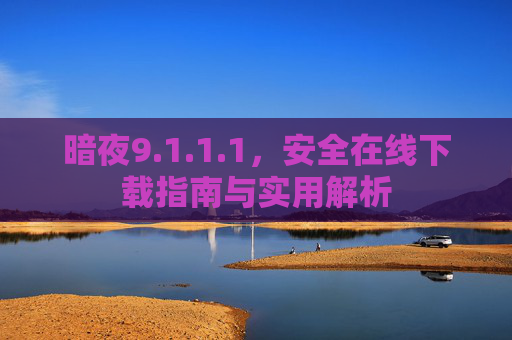 暗夜9.1.1.1,安全在线下载指南与实用解析 暗夜9.1.1.1,安全在线下载指南与实用解析
