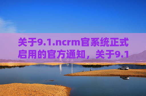 关于9.1.ncrm官系统正式启用的官方通知,关于9.1.ncrm官系统正式启用的官方通知 关于9.1.ncrm官系统正式启用的官方通知,关于9.1.ncrm官系统正式启用的官方通知