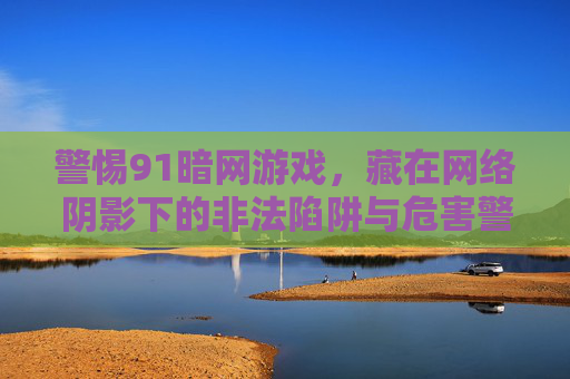 警惕91暗网游戏,藏在网络阴影下的非法陷阱与危害警示,警惕91暗网游戏,网络阴影下的非法陷阱与危害警示 警惕91暗网游戏,藏在网络阴影下的非法陷阱与危害警示,警惕91暗网游戏,网络阴影下的非法陷阱与危害警示