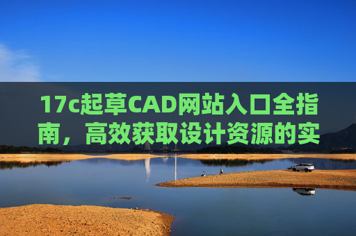 17c起草CAD网站入口全指南，高效获取设计资源的实用通道，17c起草CAD网站入口全指南，高效获取设计资源的实用通道