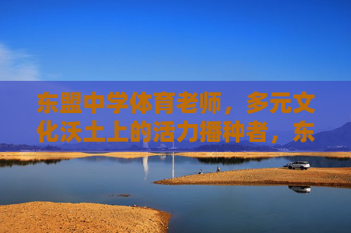 东盟中学体育老师,多元文化沃土上的活力播种者,东盟中学体育老师,多元文化沃土的活力播种者 东盟中学体育老师,多元文化沃土上的活力播种者,东盟中学体育老师,多元文化沃土的活力播种者