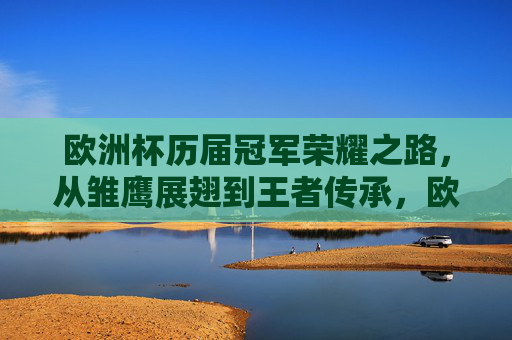 欧洲杯历届冠军荣耀之路,从雏鹰展翅到王者传承,欧洲杯冠军荣耀之路,从雏鹰展翅到王者传承 欧洲杯历届冠军荣耀之路,从雏鹰展翅到王者传承,欧洲杯冠军荣耀之路,从雏鹰展翅到王者传承