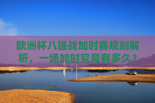 欧洲杯八强战加时赛规则解析,一场加时究竟有多久?欧洲杯八强战加时赛规则解析,一场加时究竟有多久? 欧洲杯八强战加时赛规则解析,一场加时究竟有多久?欧洲杯八强战加时赛规则解析,一场加时究竟有多久?