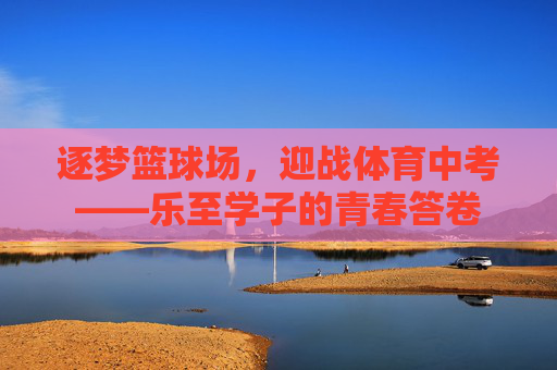 逐梦篮球场,迎战体育中考——乐至学子的青春答卷 逐梦篮球场,迎战体育中考——乐至学子的青春答卷