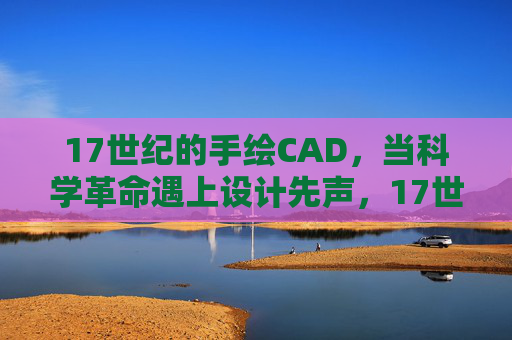 17世纪的手绘CAD,当科学革命遇上设计先声,17世纪手绘CAD,科学革命遇设计先声 17世纪的手绘CAD,当科学革命遇上设计先声,17世纪手绘CAD,科学革命遇设计先声