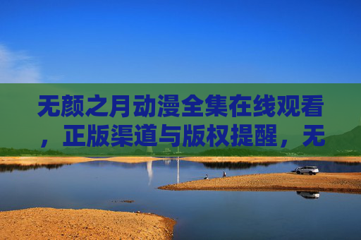 无颜之月动漫全集在线观看,正版渠道与版权提醒,无颜之月动漫全集在线观看,正版渠道与版权提醒 无颜之月动漫全集在线观看,正版渠道与版权提醒,无颜之月动漫全集在线观看,正版渠道与版权提醒