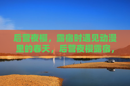 后营夜樱,露宿时遇见动漫里的春天,后营夜樱露宿,遇见动漫里的春天 后营夜樱,露宿时遇见动漫里的春天,后营夜樱露宿,遇见动漫里的春天
