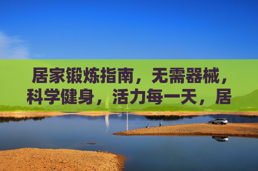 居家锻炼指南，无需器械，科学健身，活力每一天，居家无器械科学健身，活力每一天