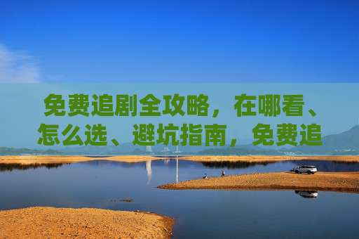 免费追剧全攻略,在哪看、怎么选、避坑指南,免费追剧全攻略,在哪看、怎么选、避坑指南 免费追剧全攻略,在哪看、怎么选、避坑指南,免费追剧全攻略,在哪看、怎么选、避坑指南