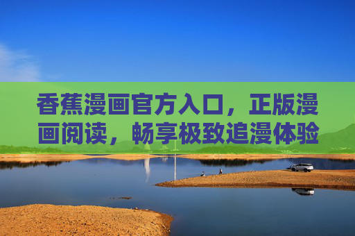香蕉漫画官方入口,正版漫画阅读,畅享极致追漫体验!香蕉漫画官方入口,正版阅读,极致追漫体验 香蕉漫画官方入口,正版漫画阅读,畅享极致追漫体验!香蕉漫画官方入口,正版阅读,极致追漫体验