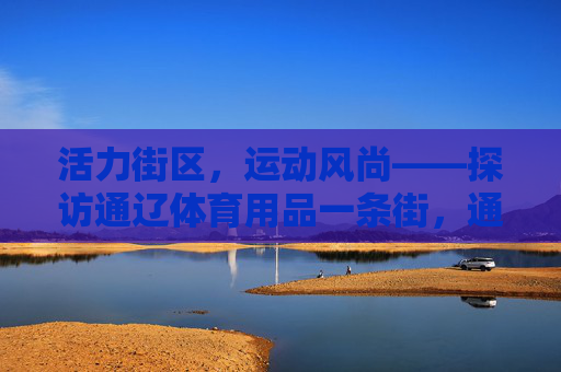 活力街区,运动风尚——探访通辽体育用品一条街,通辽体育用品一条街,活力街区运动风尚 活力街区,运动风尚——探访通辽体育用品一条街,通辽体育用品一条街,活力街区运动风尚