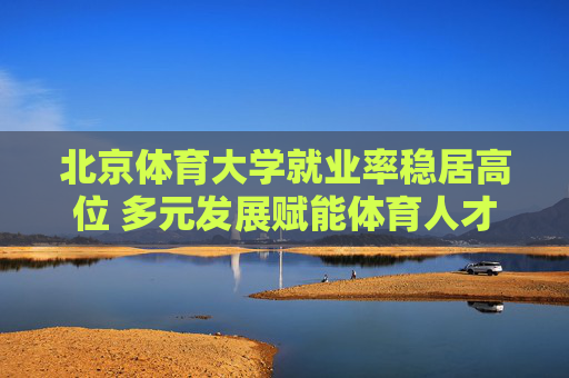 北京体育大学就业率稳居高位 多元发展赋能体育人才高质量就业,北京体育大学多元发展赋能 就业率稳居高位育高质量体育人才 北京体育大学就业率稳居高位 多元发展赋能体育人才高质量就业,北京体育大学多元发展赋能 就业率稳居高位育高质量体育人才
